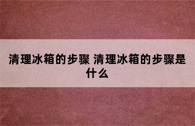 清理冰箱的步骤 清理冰箱的步骤是什么